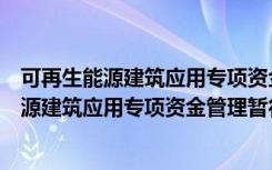 可再生能源建筑应用专项资金管理暂行办法（关于可再生能源建筑应用专项资金管理暂行办法介绍）