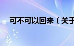 可不可以回来（关于可不可以回来介绍）