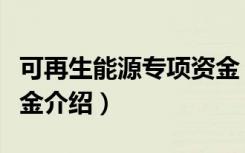可再生能源专项资金（关于可再生能源专项资金介绍）