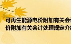 可再生能源电价附加有关会计处理规定（关于可再生能源电价附加有关会计处理规定介绍）