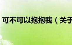 可不可以抱抱我（关于可不可以抱抱我介绍）