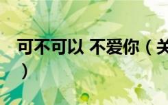 可不可以 不爱你（关于可不可以 不爱你介绍）