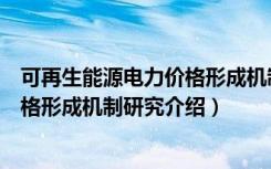 可再生能源电力价格形成机制研究（关于可再生能源电力价格形成机制研究介绍）