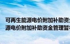 可再生能源电价附加补助资金管理暂行办法（关于可再生能源电价附加补助资金管理暂行办法介绍）