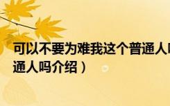 可以不要为难我这个普通人吗（关于可以不要为难我这个普通人吗介绍）