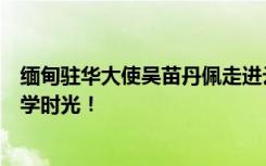 缅甸驻华大使吴苗丹佩走进云南山师华清中学，深情回忆中学时光！