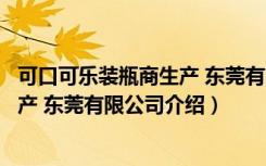 可口可乐装瓶商生产 东莞有限公司（关于可口可乐装瓶商生产 东莞有限公司介绍）