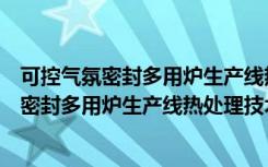 可控气氛密封多用炉生产线热处理技术要求（关于可控气氛密封多用炉生产线热处理技术要求介绍）