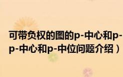 可带负权的图的p-中心和p-中位问题（关于可带负权的图的p-中心和p-中位问题介绍）