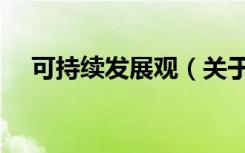 可持续发展观（关于可持续发展观介绍）