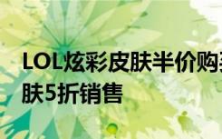 LOL炫彩皮肤半价购买网址 2015年款炫彩皮肤5折销售