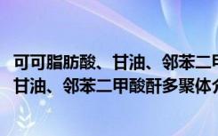 可可脂肪酸、甘油、邻苯二甲酸酐多聚体（关于可可脂肪酸、甘油、邻苯二甲酸酐多聚体介绍）