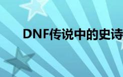 DNF传说中的史诗武器盘点 属性一览