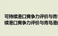 可持续港口竞争力评价与青岛港的发展战略研究（关于可持续港口竞争力评价与青岛港的发展战略研究介绍）