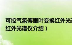 可控气氛傅里叶变换红外光谱仪（关于可控气氛傅里叶变换红外光谱仪介绍）