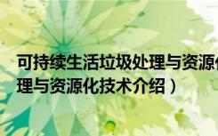 可持续生活垃圾处理与资源化技术（关于可持续生活垃圾处理与资源化技术介绍）