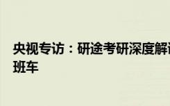 央视专访：研途考研深度解读“考研热”，启动科学备考早班车