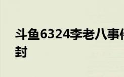 斗鱼6324李老八事件始末 6324为什么会被封