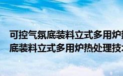可控气氛底装料立式多用炉热处理技术要求（关于可控气氛底装料立式多用炉热处理技术要求介绍）