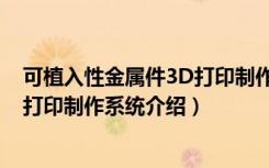 可植入性金属件3D打印制作系统（关于可植入性金属件3D打印制作系统介绍）