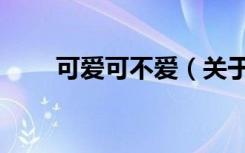 可爱可不爱（关于可爱可不爱介绍）
