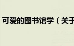 可爱的图书馆学（关于可爱的图书馆学介绍）