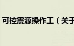 可控震源操作工（关于可控震源操作工介绍）