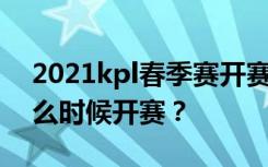 2021kpl春季赛开赛时间介绍 KPL春季赛什么时候开赛？