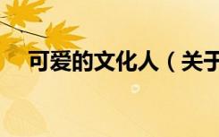 可爱的文化人（关于可爱的文化人介绍）