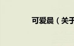 可爱晨（关于可爱晨介绍）