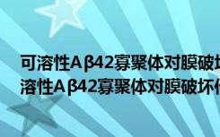 可溶性Aβ42寡聚体对膜破坏作用的分子模拟研究（关于可溶性Aβ42寡聚体对膜破坏作用的分子模拟研究介绍）
