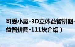 可爱小屋-3D立体益智拼图-111块（关于可爱小屋-3D立体益智拼图-111块介绍）