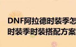 DNF阿拉德时装季怎么挑选时装 DNF阿拉德时装季时装搭配方案