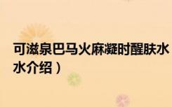 可滋泉巴马火麻凝时醒肤水（关于可滋泉巴马火麻凝时醒肤水介绍）