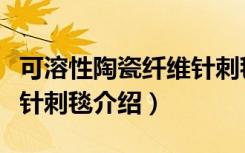 可溶性陶瓷纤维针刺毯（关于可溶性陶瓷纤维针刺毯介绍）
