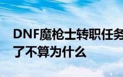 DNF魔枪士转职任务怎么完成不了 精英怪杀了不算为什么