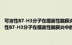 可溶性B7-H3分子在细菌性脑膜炎中的生物学作用及其机制（关于可溶性B7-H3分子在细菌性脑膜炎中的生物学作用及其机制介绍）