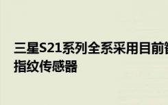 三星S21系列全系采用目前智能手机中识别面积最大的屏下指纹传感器