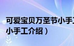 可爱宝贝万圣节小手工（关于可爱宝贝万圣节小手工介绍）