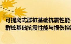可提离式群桩基础抗震性能与损伤控制研究（关于可提离式群桩基础抗震性能与损伤控制研究介绍）
