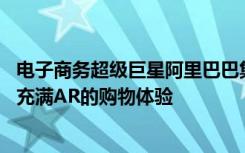 电子商务超级巨星阿里巴巴集团最近宣布淘宝购买 这是一种充满AR的购物体验