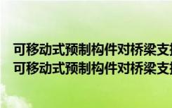 可移动式预制构件对桥梁支撑架进行加载的施工工法（关于可移动式预制构件对桥梁支撑架进行加载的施工工法介绍）