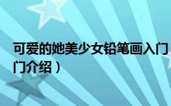 可爱的她美少女铅笔画入门（关于可爱的她美少女铅笔画入门介绍）