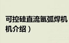 可控硅直流氩弧焊机（关于可控硅直流氩弧焊机介绍）