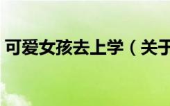 可爱女孩去上学（关于可爱女孩去上学介绍）