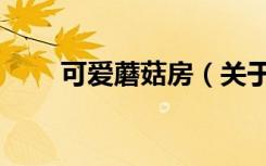 可爱蘑菇房（关于可爱蘑菇房介绍）