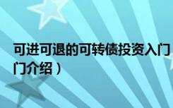 可进可退的可转债投资入门（关于可进可退的可转债投资入门介绍）