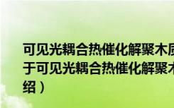 可见光耦合热催化解聚木质素低聚物精制生物油的研究（关于可见光耦合热催化解聚木质素低聚物精制生物油的研究介绍）