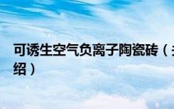 可诱生空气负离子陶瓷砖（关于可诱生空气负离子陶瓷砖介绍）