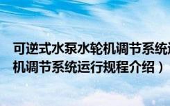 可逆式水泵水轮机调节系统运行规程（关于可逆式水泵水轮机调节系统运行规程介绍）